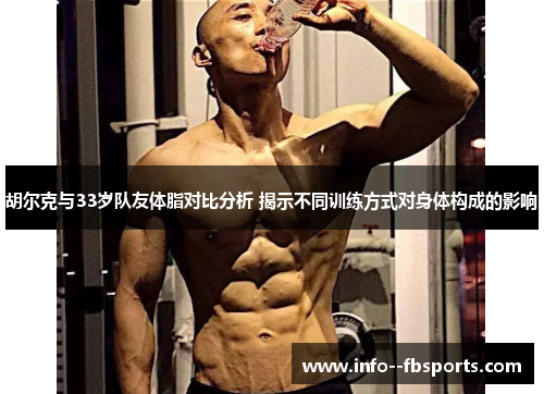 胡尔克与33岁队友体脂对比分析 揭示不同训练方式对身体构成的影响