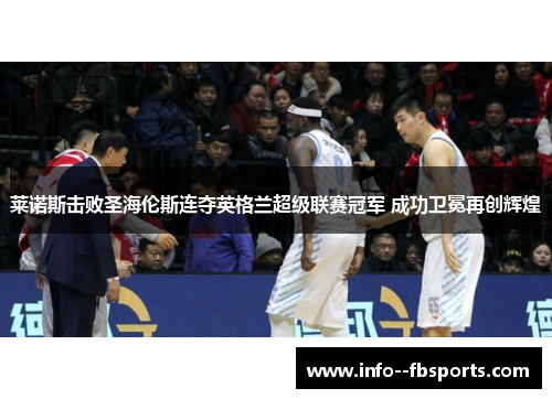 莱诺斯击败圣海伦斯连夺英格兰超级联赛冠军 成功卫冕再创辉煌