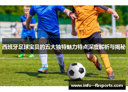 西班牙足球宝贝的五大独特魅力特点深度解析与揭秘