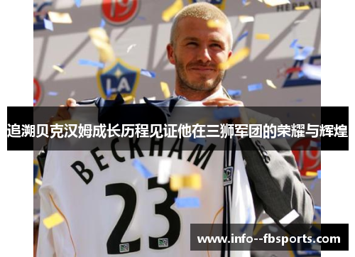 追溯贝克汉姆成长历程见证他在三狮军团的荣耀与辉煌