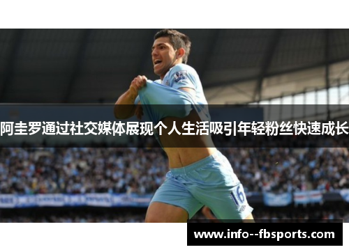 阿圭罗通过社交媒体展现个人生活吸引年轻粉丝快速成长